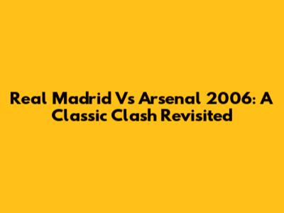 Real Madrid Vs Arsenal 2006: A Classic Clash Revisited