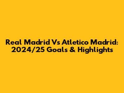Real Madrid Vs Atletico Madrid: 2024/25 Goals & Highlights
