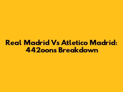 Real Madrid Vs Atletico Madrid: 442oons Breakdown