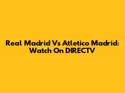 Real Madrid Vs Atletico Madrid: Watch On DIRECTV