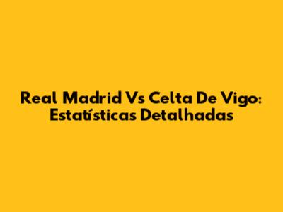 Real Madrid Vs Celta De Vigo: Estatísticas Detalhadas
