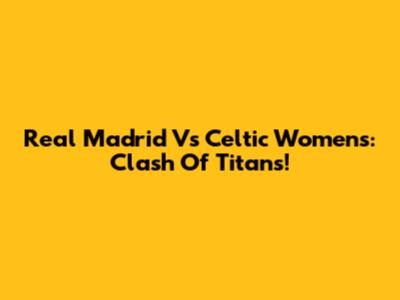 Real Madrid Vs Celtic Women's: Clash Of Titans!