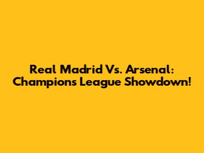 Real Madrid Vs. Arsenal: Champions League Showdown!