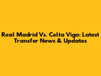 Real Madrid Vs. Celta Vigo: Latest Transfer News & Updates