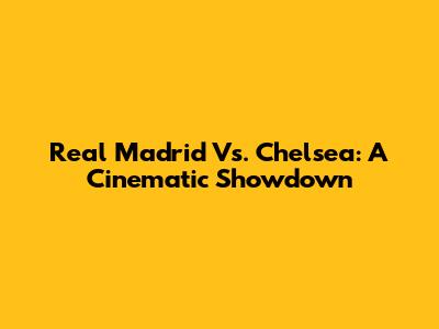 Real Madrid Vs. Chelsea: A Cinematic Showdown