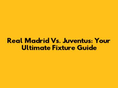 Real Madrid Vs. Juventus: Your Ultimate Fixture Guide