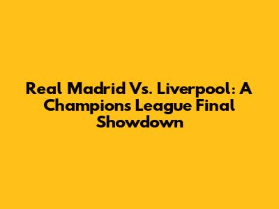 Real Madrid Vs. Liverpool: A Champions League Final Showdown