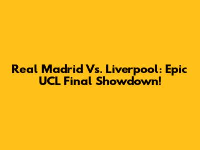 Real Madrid Vs. Liverpool: Epic UCL Final Showdown!