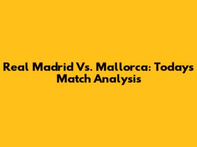 Real Madrid Vs. Mallorca: Today's Match Analysis