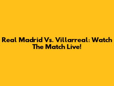 Real Madrid Vs. Villarreal: Watch The Match Live!