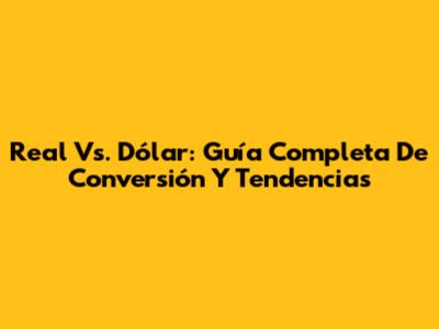 Real Vs. Dólar: Guía Completa De Conversión Y Tendencias