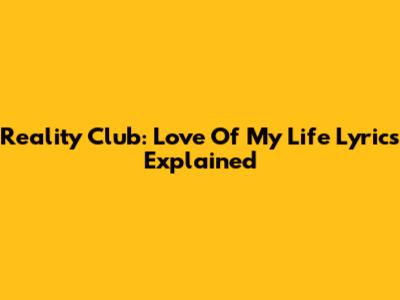Reality Club: "Love Of My Life" Lyrics Explained