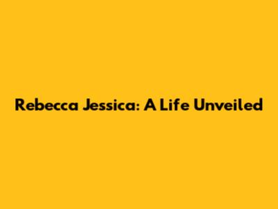 Rebecca Jessica: A Life Unveiled