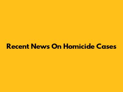 Recent News On Homicide Cases