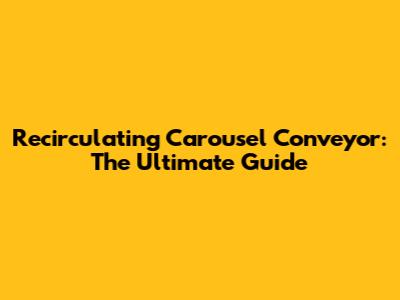 Recirculating Carousel Conveyor: The Ultimate Guide