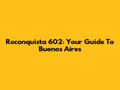 Reconquista 602: Your Guide To Buenos Aires