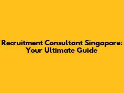 Recruitment Consultant Singapore: Your Ultimate Guide