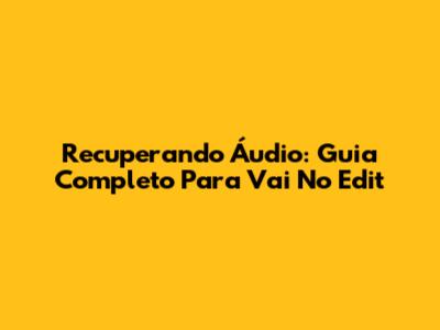 Recuperando Áudio: Guia Completo Para 'Vai No Edit'