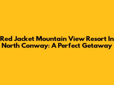 Red Jacket Mountain View Resort In North Conway: A Perfect Getaway