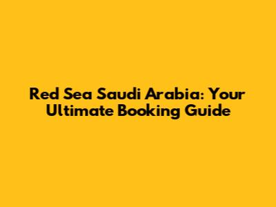 Red Sea Saudi Arabia: Your Ultimate Booking Guide