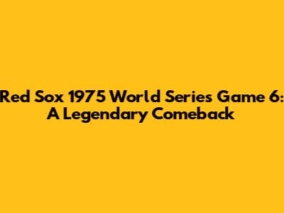 Red Sox 1975 World Series Game 6: A Legendary Comeback