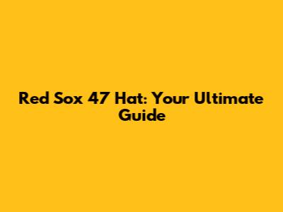 Red Sox 47 Hat: Your Ultimate Guide