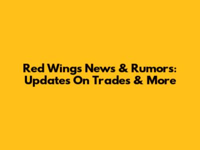 Red Wings News & Rumors: Updates On Trades & More