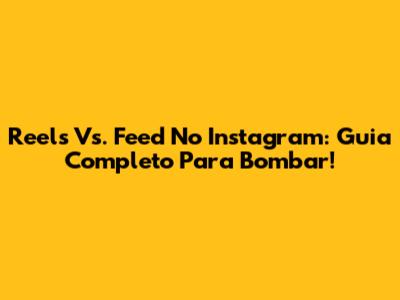 Reels Vs. Feed No Instagram: Guia Completo Para Bombar!
