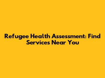 Refugee Health Assessment: Find Services Near You