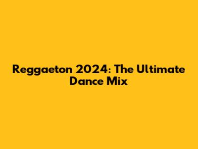 Reggaeton 2024: The Ultimate Dance Mix