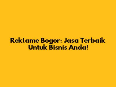 Reklame Bogor: Jasa Terbaik Untuk Bisnis Anda!