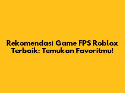Rekomendasi Game FPS Roblox Terbaik: Temukan Favoritmu!