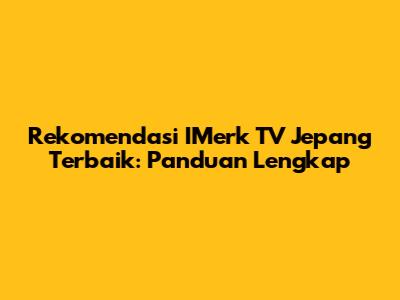 Rekomendasi IMerk TV Jepang Terbaik: Panduan Lengkap