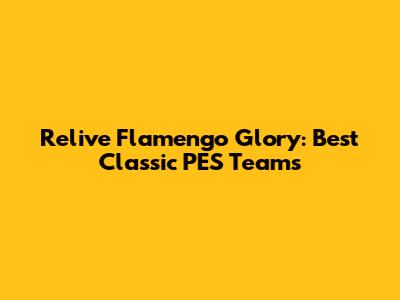 Relive Flamengo Glory: Best Classic PES Teams