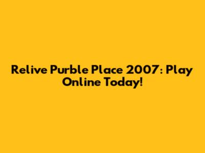 Relive Purble Place 2007: Play Online Today!