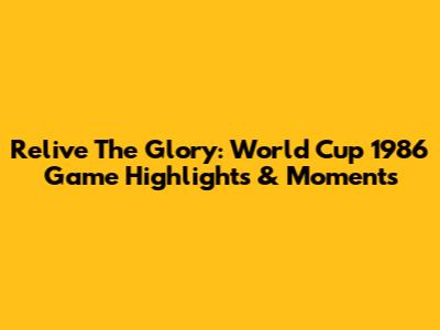 Relive The Glory: World Cup 1986 Game Highlights & Moments