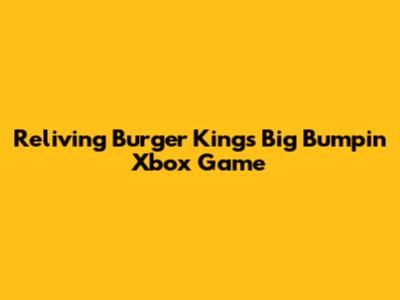 Reliving Burger King's Big Bumpin' Xbox Game