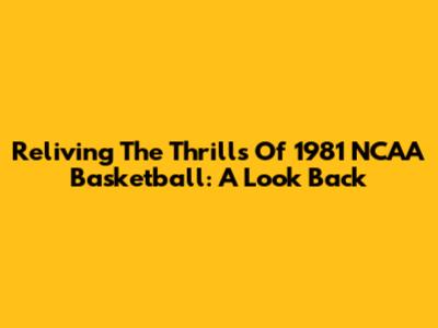 Reliving The Thrills Of 1981 NCAA Basketball: A Look Back