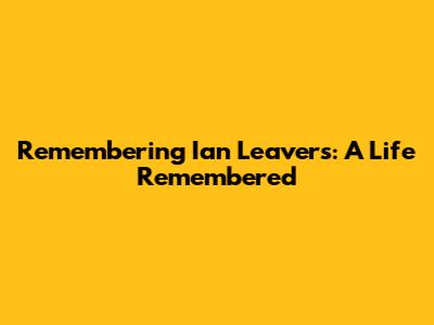 Remembering Ian Leavers: A Life Remembered