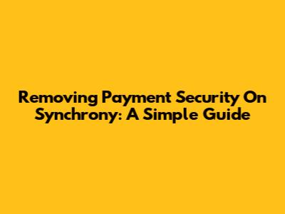 Removing Payment Security On Synchrony: A Simple Guide