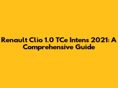Renault Clio 1.0 TCe Intens 2021: A Comprehensive Guide