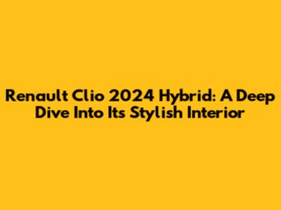 Renault Clio 2024 Hybrid: A Deep Dive Into Its Stylish Interior