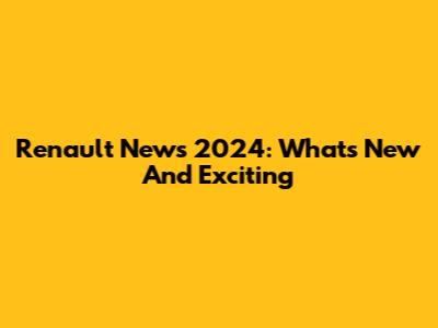 Renault News 2024: What's New And Exciting
