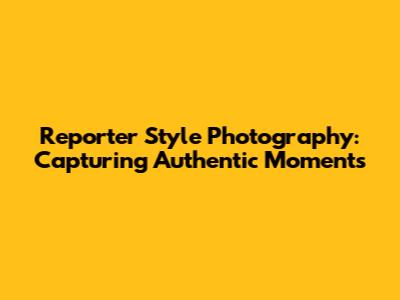 Reporter Style Photography: Capturing Authentic Moments