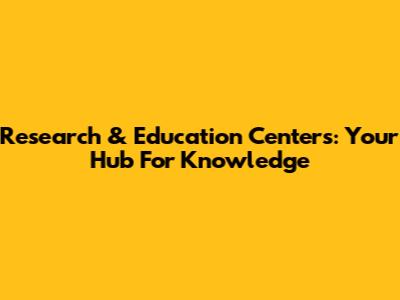 Research & Education Centers: Your Hub For Knowledge