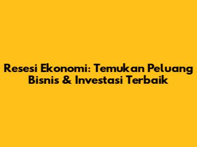 Resesi Ekonomi: Temukan Peluang Bisnis & Investasi Terbaik