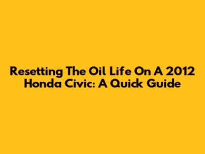 Resetting The Oil Life On A 2012 Honda Civic: A Quick Guide