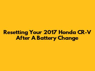 Resetting Your 2017 Honda CR-V After A Battery Change