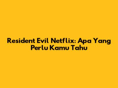 Resident Evil Netflix: Apa Yang Perlu Kamu Tahu