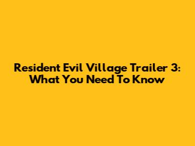 Resident Evil Village Trailer 3: What You Need To Know
